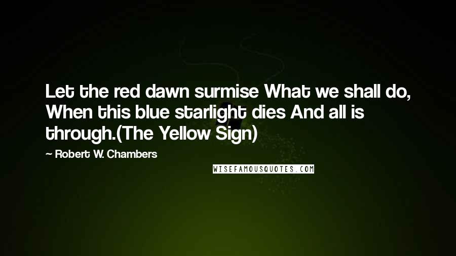 Robert W. Chambers Quotes: Let the red dawn surmise What we shall do, When this blue starlight dies And all is through.(The Yellow Sign)