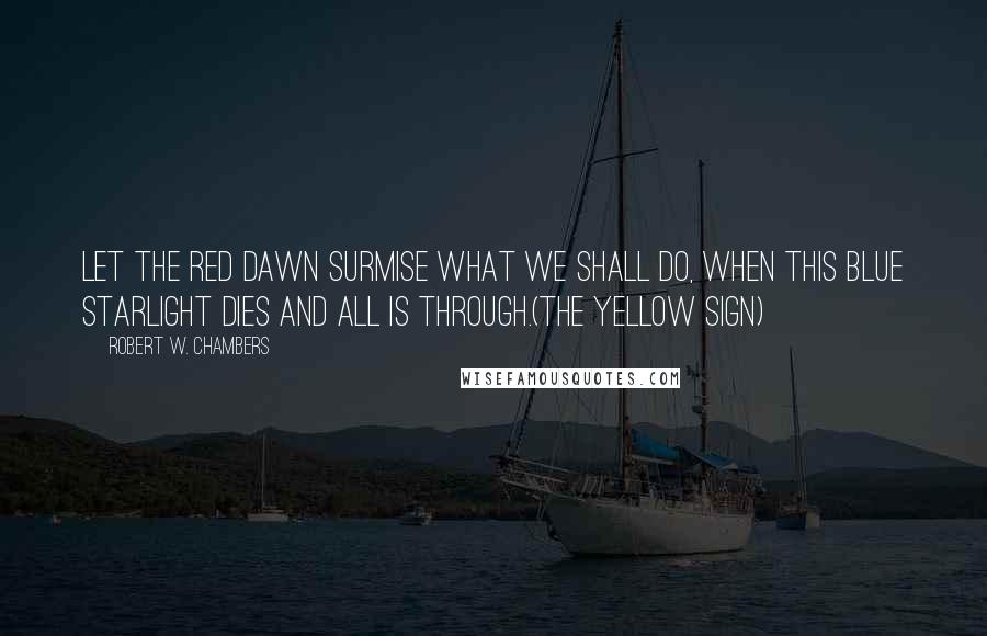 Robert W. Chambers Quotes: Let the red dawn surmise What we shall do, When this blue starlight dies And all is through.(The Yellow Sign)