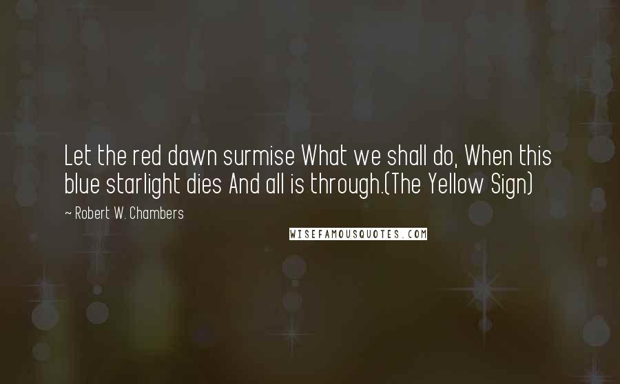 Robert W. Chambers Quotes: Let the red dawn surmise What we shall do, When this blue starlight dies And all is through.(The Yellow Sign)