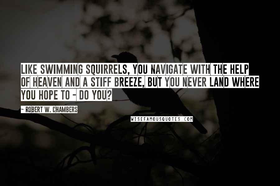 Robert W. Chambers Quotes: Like swimming squirrels, you navigate with the help of Heaven and a stiff breeze, but you never land where you hope to - do you?