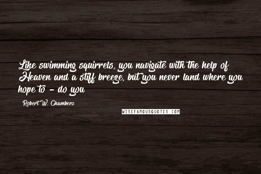 Robert W. Chambers Quotes: Like swimming squirrels, you navigate with the help of Heaven and a stiff breeze, but you never land where you hope to - do you?