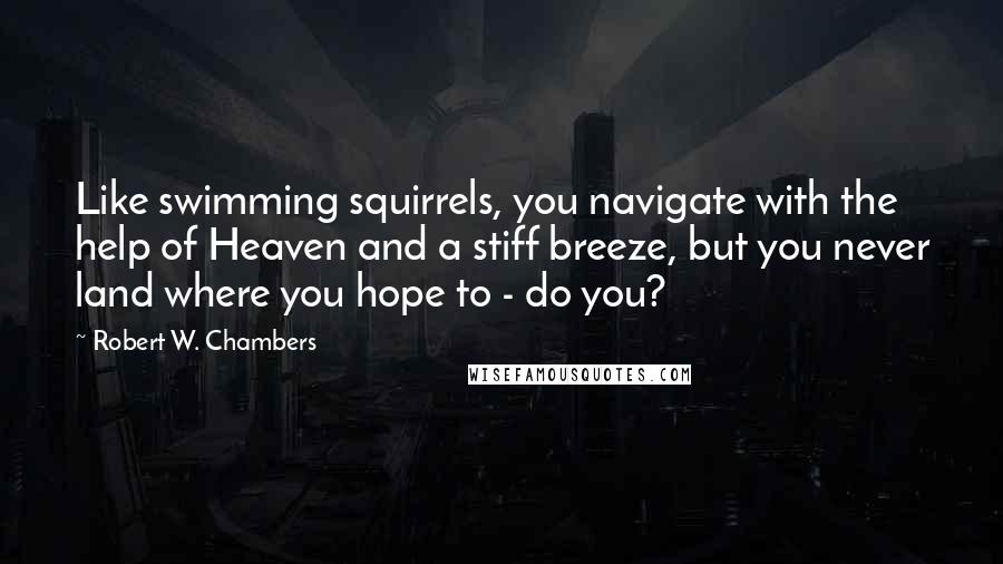 Robert W. Chambers Quotes: Like swimming squirrels, you navigate with the help of Heaven and a stiff breeze, but you never land where you hope to - do you?