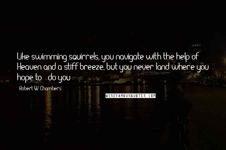 Robert W. Chambers Quotes: Like swimming squirrels, you navigate with the help of Heaven and a stiff breeze, but you never land where you hope to - do you?