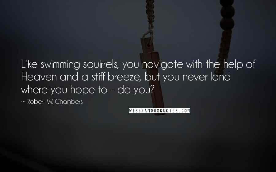 Robert W. Chambers Quotes: Like swimming squirrels, you navigate with the help of Heaven and a stiff breeze, but you never land where you hope to - do you?