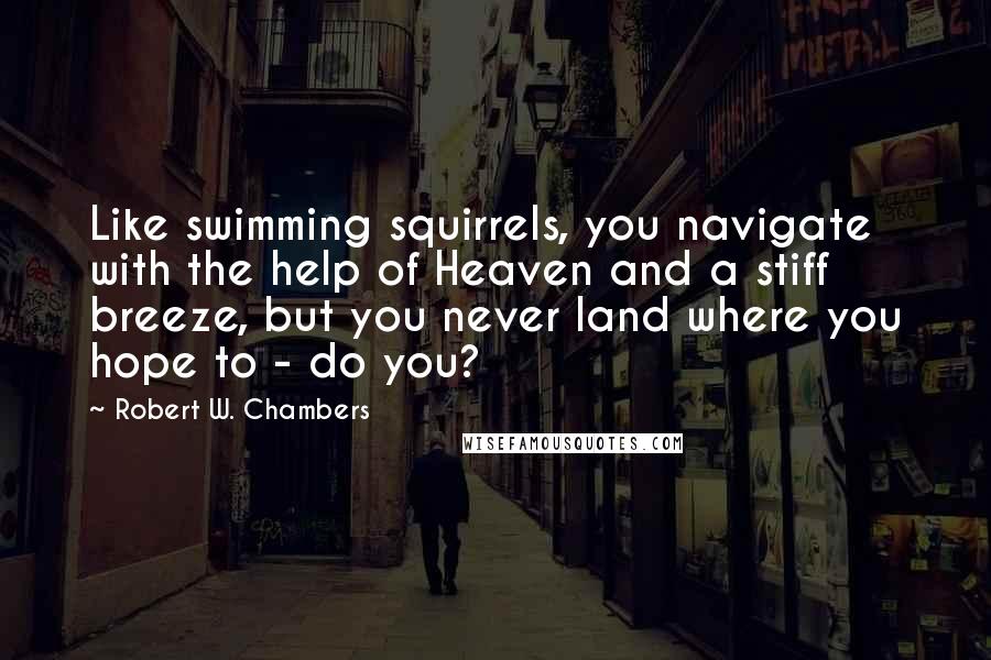 Robert W. Chambers Quotes: Like swimming squirrels, you navigate with the help of Heaven and a stiff breeze, but you never land where you hope to - do you?