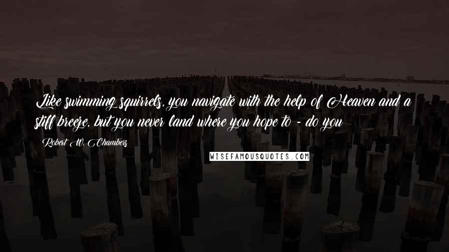 Robert W. Chambers Quotes: Like swimming squirrels, you navigate with the help of Heaven and a stiff breeze, but you never land where you hope to - do you?