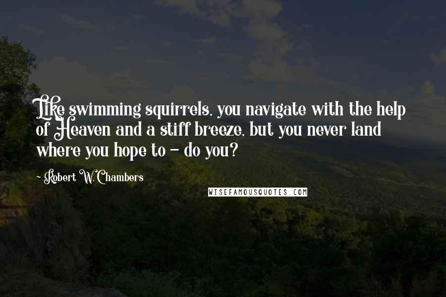 Robert W. Chambers Quotes: Like swimming squirrels, you navigate with the help of Heaven and a stiff breeze, but you never land where you hope to - do you?