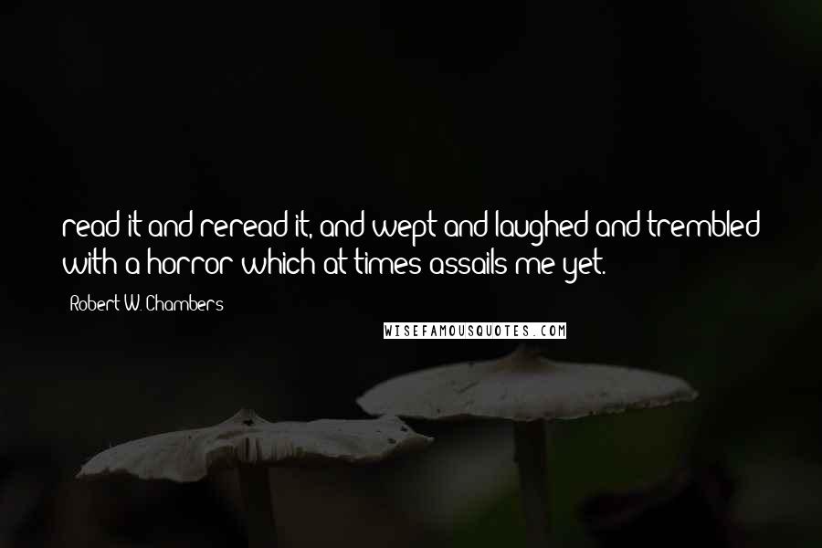 Robert W. Chambers Quotes: read it and reread it, and wept and laughed and trembled with a horror which at times assails me yet.