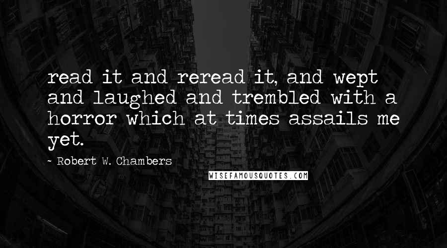 Robert W. Chambers Quotes: read it and reread it, and wept and laughed and trembled with a horror which at times assails me yet.