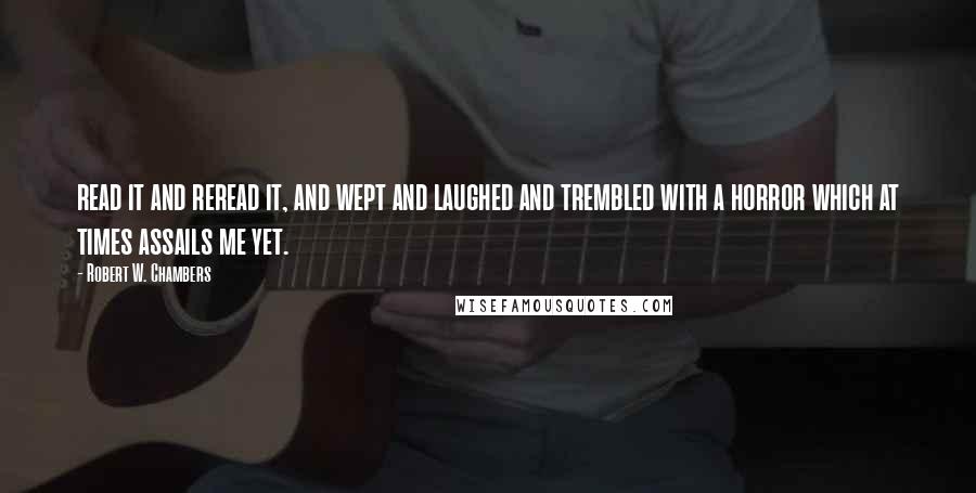 Robert W. Chambers Quotes: read it and reread it, and wept and laughed and trembled with a horror which at times assails me yet.
