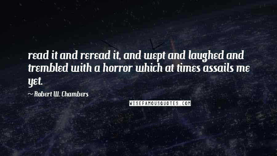 Robert W. Chambers Quotes: read it and reread it, and wept and laughed and trembled with a horror which at times assails me yet.