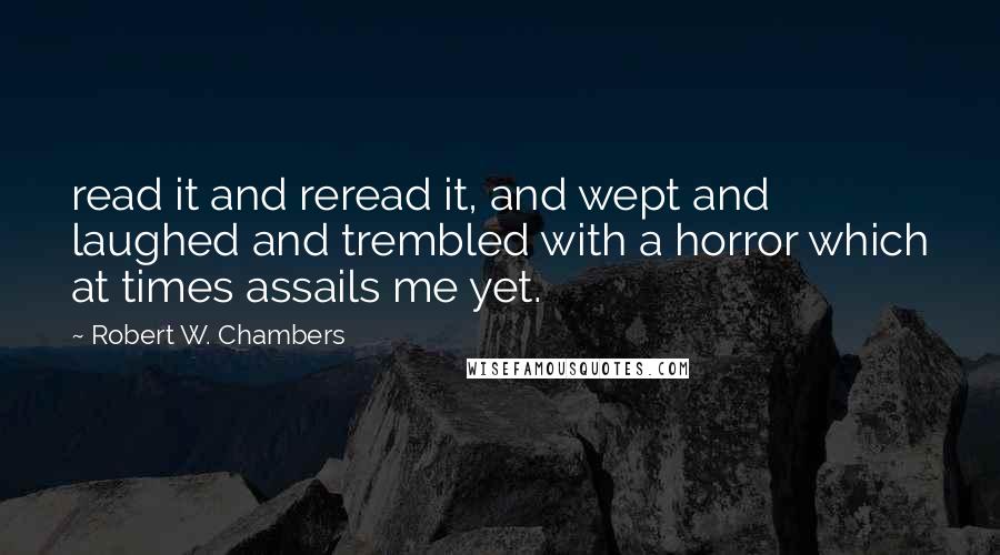 Robert W. Chambers Quotes: read it and reread it, and wept and laughed and trembled with a horror which at times assails me yet.