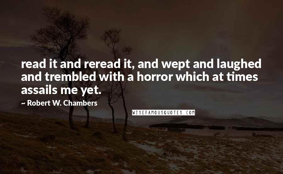 Robert W. Chambers Quotes: read it and reread it, and wept and laughed and trembled with a horror which at times assails me yet.