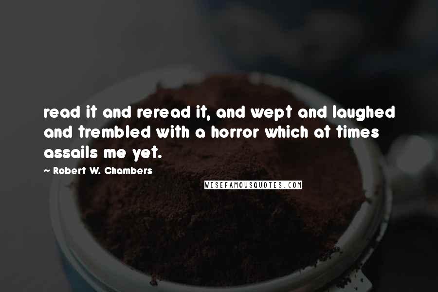 Robert W. Chambers Quotes: read it and reread it, and wept and laughed and trembled with a horror which at times assails me yet.