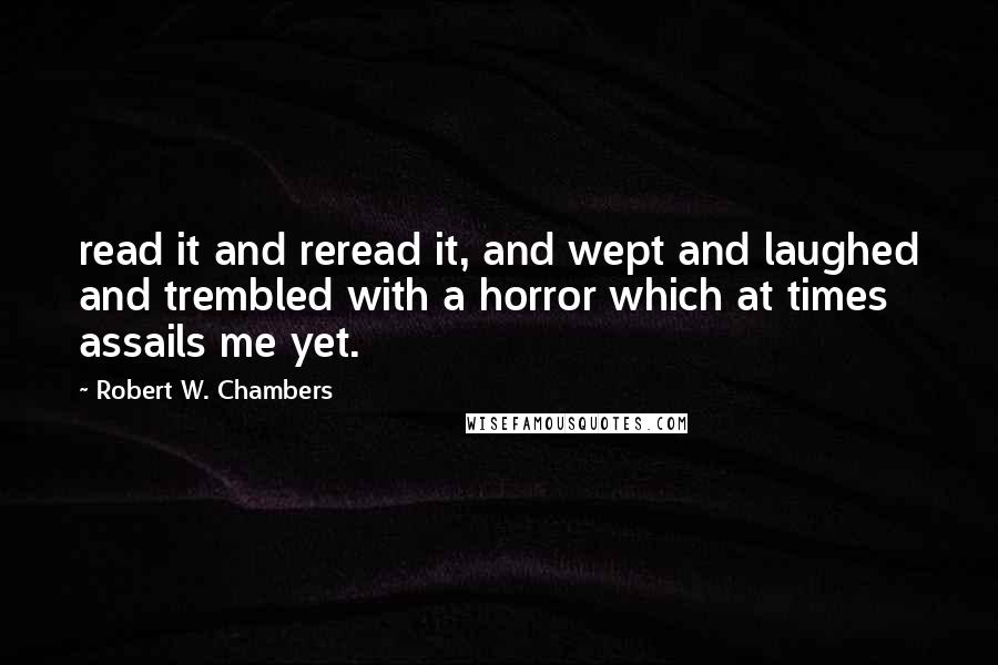 Robert W. Chambers Quotes: read it and reread it, and wept and laughed and trembled with a horror which at times assails me yet.