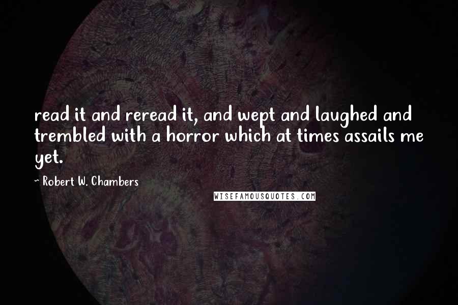 Robert W. Chambers Quotes: read it and reread it, and wept and laughed and trembled with a horror which at times assails me yet.