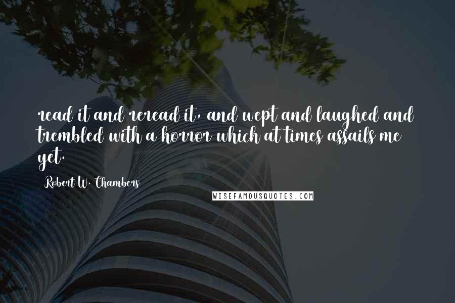 Robert W. Chambers Quotes: read it and reread it, and wept and laughed and trembled with a horror which at times assails me yet.