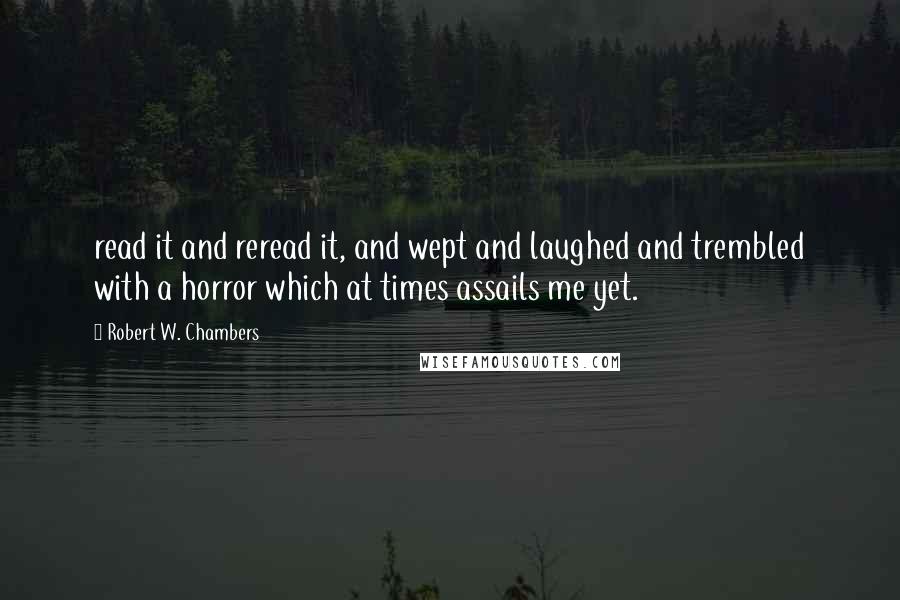 Robert W. Chambers Quotes: read it and reread it, and wept and laughed and trembled with a horror which at times assails me yet.