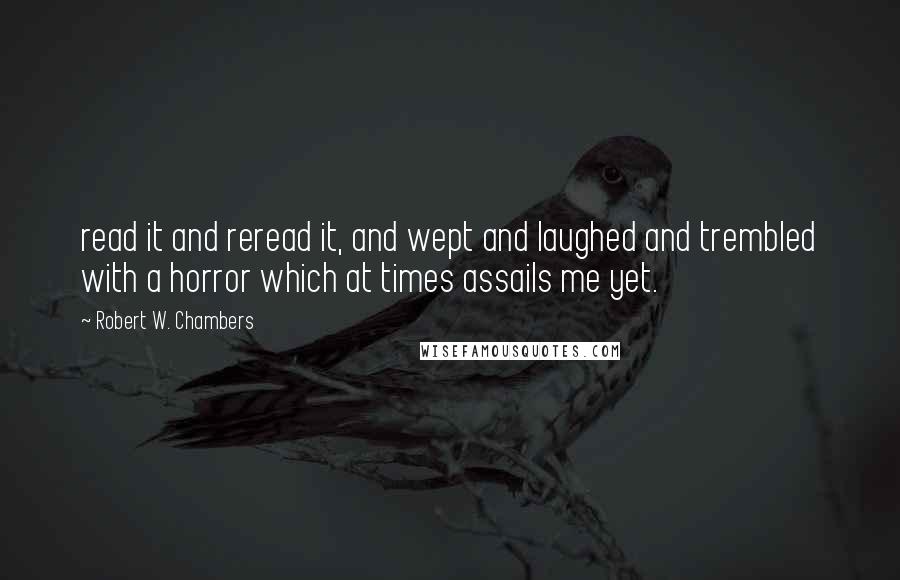 Robert W. Chambers Quotes: read it and reread it, and wept and laughed and trembled with a horror which at times assails me yet.