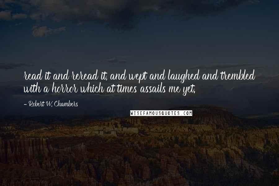 Robert W. Chambers Quotes: read it and reread it, and wept and laughed and trembled with a horror which at times assails me yet.