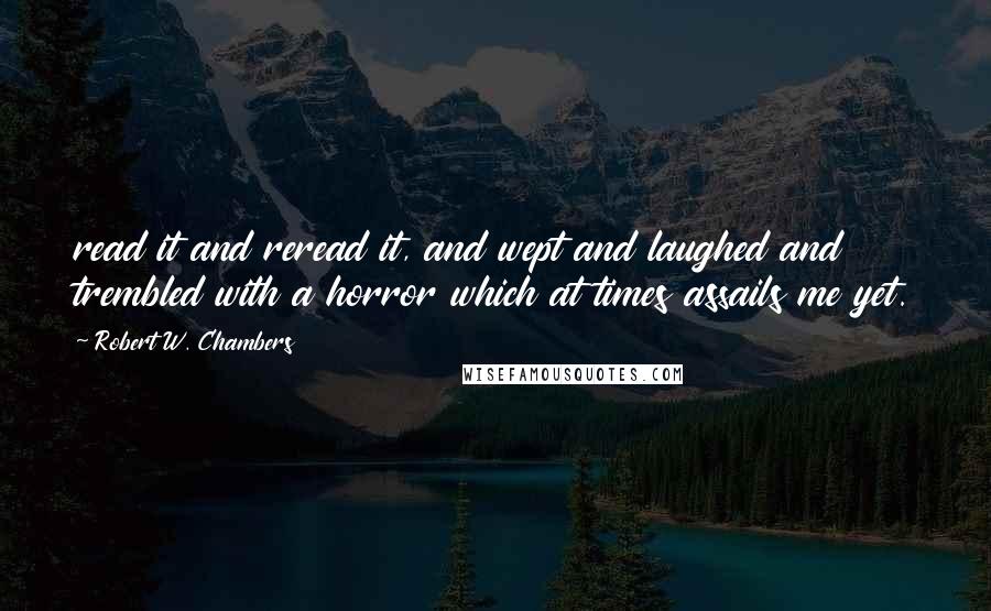 Robert W. Chambers Quotes: read it and reread it, and wept and laughed and trembled with a horror which at times assails me yet.