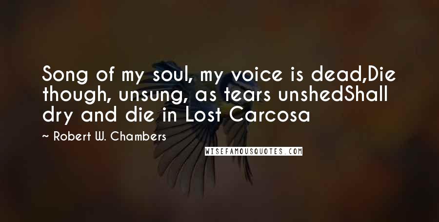 Robert W. Chambers Quotes: Song of my soul, my voice is dead,Die though, unsung, as tears unshedShall dry and die in Lost Carcosa