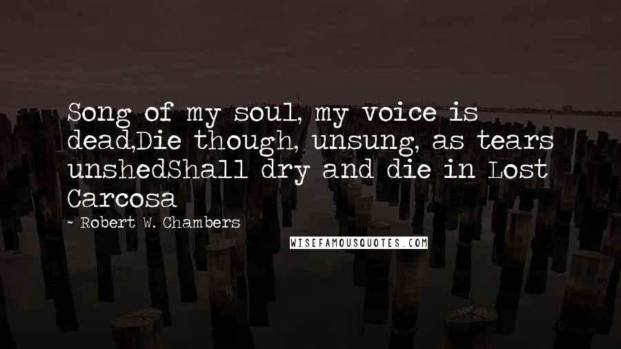 Robert W. Chambers Quotes: Song of my soul, my voice is dead,Die though, unsung, as tears unshedShall dry and die in Lost Carcosa