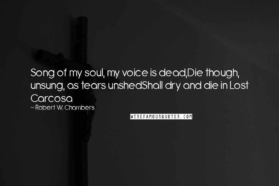 Robert W. Chambers Quotes: Song of my soul, my voice is dead,Die though, unsung, as tears unshedShall dry and die in Lost Carcosa