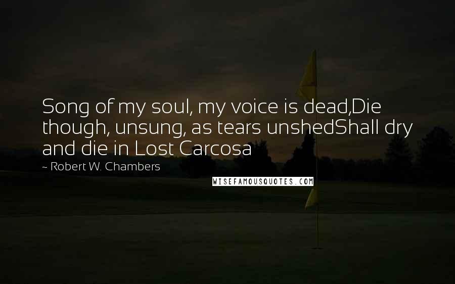 Robert W. Chambers Quotes: Song of my soul, my voice is dead,Die though, unsung, as tears unshedShall dry and die in Lost Carcosa