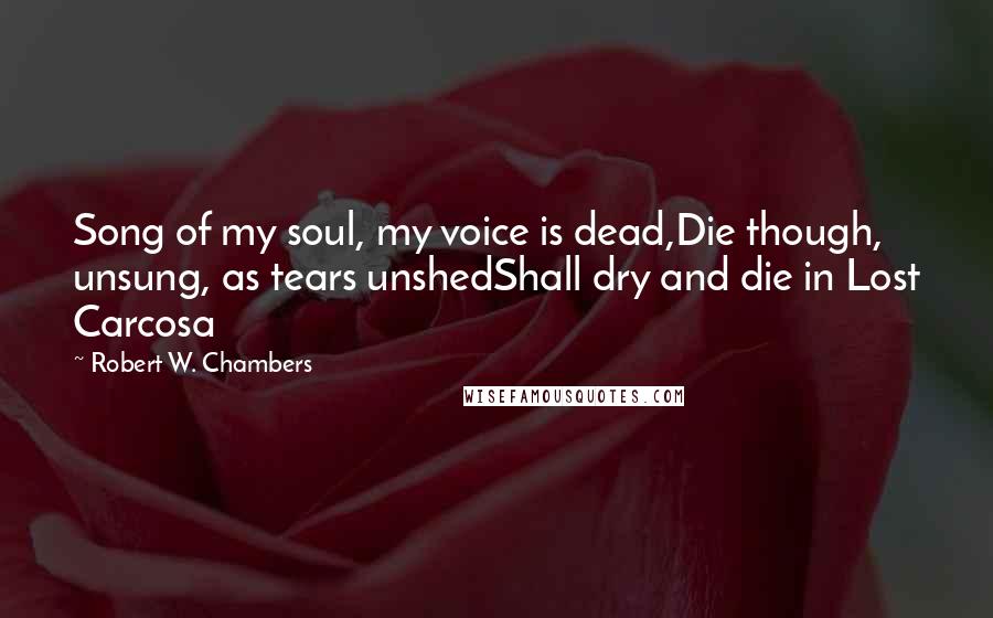 Robert W. Chambers Quotes: Song of my soul, my voice is dead,Die though, unsung, as tears unshedShall dry and die in Lost Carcosa