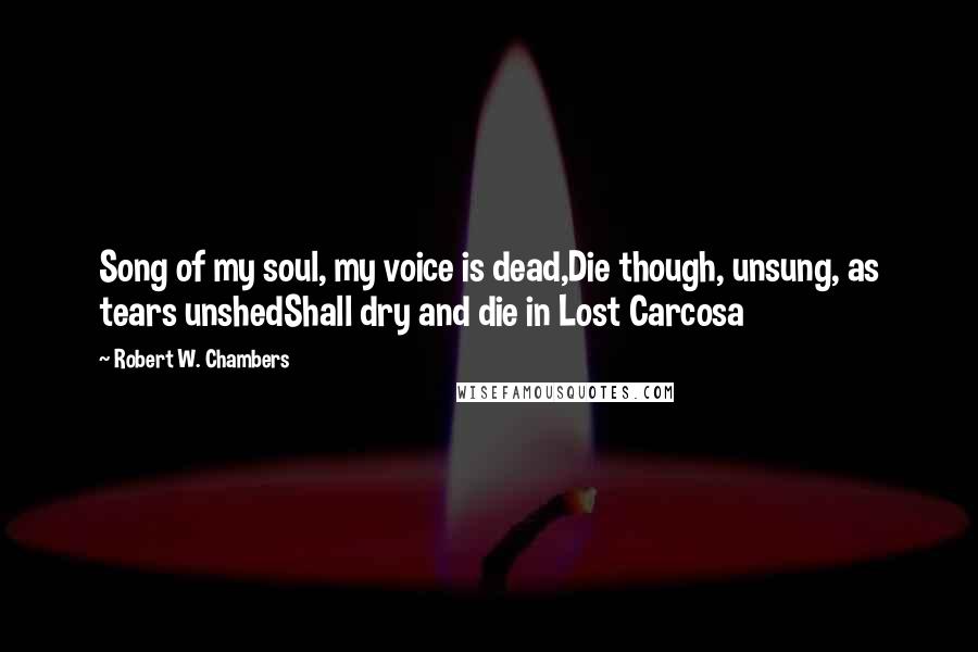 Robert W. Chambers Quotes: Song of my soul, my voice is dead,Die though, unsung, as tears unshedShall dry and die in Lost Carcosa