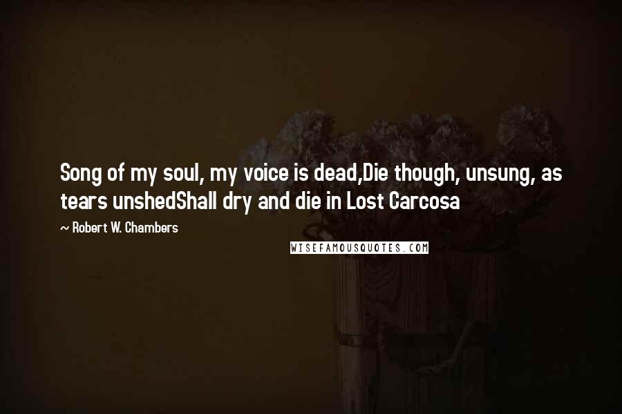 Robert W. Chambers Quotes: Song of my soul, my voice is dead,Die though, unsung, as tears unshedShall dry and die in Lost Carcosa