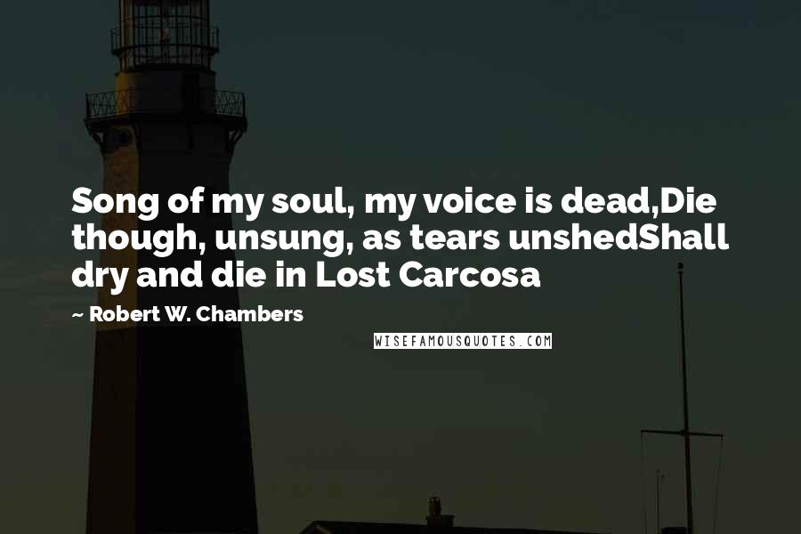 Robert W. Chambers Quotes: Song of my soul, my voice is dead,Die though, unsung, as tears unshedShall dry and die in Lost Carcosa