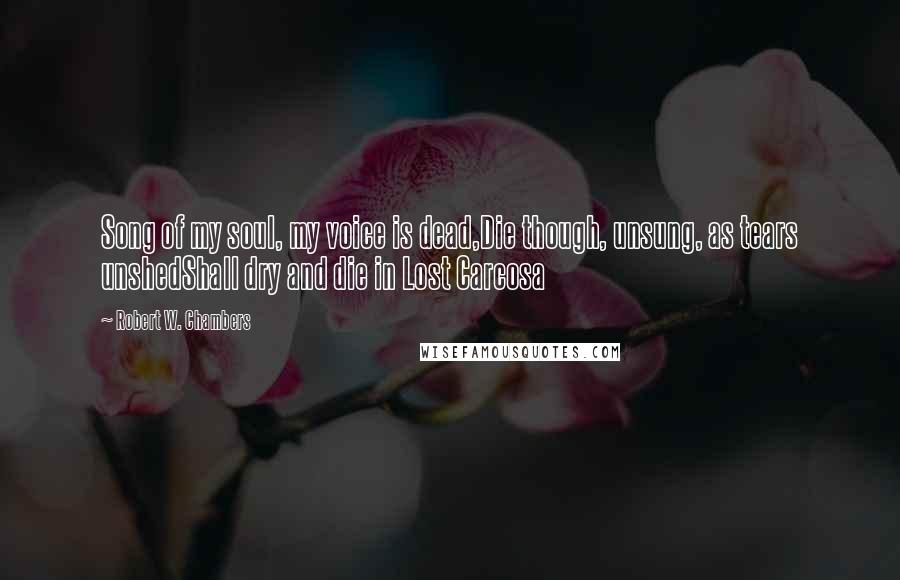 Robert W. Chambers Quotes: Song of my soul, my voice is dead,Die though, unsung, as tears unshedShall dry and die in Lost Carcosa