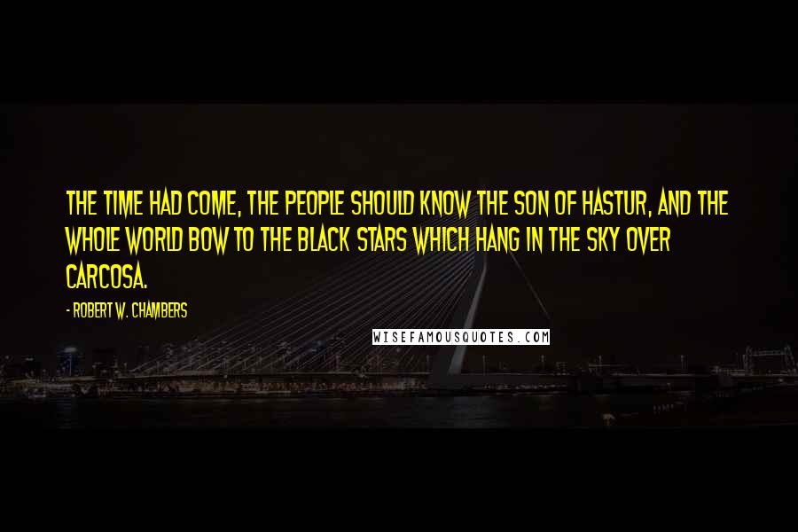 Robert W. Chambers Quotes: The time had come, the people should know the son of Hastur, and the whole world bow to the black stars which hang in the sky over Carcosa.