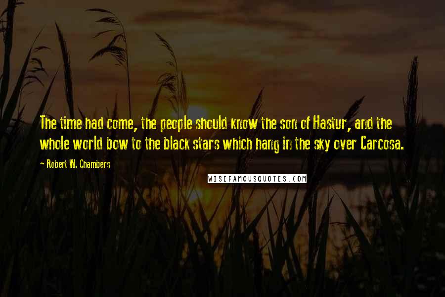 Robert W. Chambers Quotes: The time had come, the people should know the son of Hastur, and the whole world bow to the black stars which hang in the sky over Carcosa.