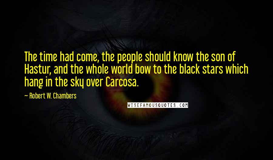 Robert W. Chambers Quotes: The time had come, the people should know the son of Hastur, and the whole world bow to the black stars which hang in the sky over Carcosa.