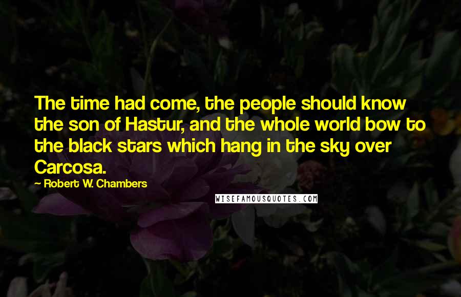 Robert W. Chambers Quotes: The time had come, the people should know the son of Hastur, and the whole world bow to the black stars which hang in the sky over Carcosa.