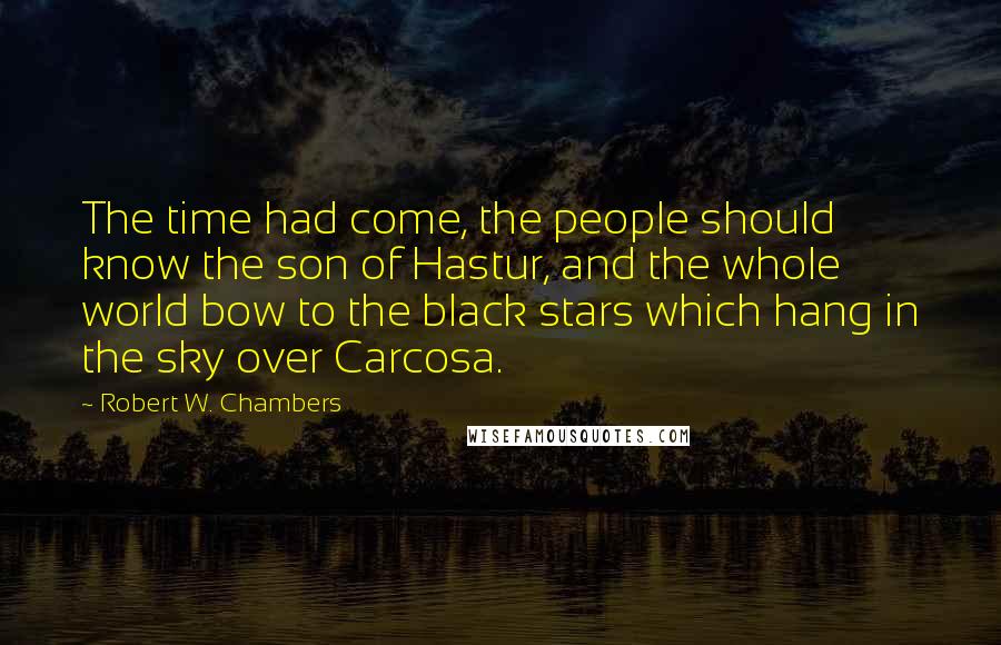 Robert W. Chambers Quotes: The time had come, the people should know the son of Hastur, and the whole world bow to the black stars which hang in the sky over Carcosa.