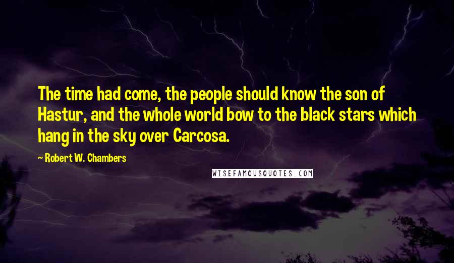 Robert W. Chambers Quotes: The time had come, the people should know the son of Hastur, and the whole world bow to the black stars which hang in the sky over Carcosa.