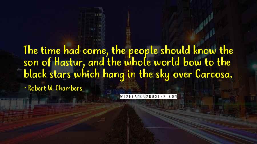 Robert W. Chambers Quotes: The time had come, the people should know the son of Hastur, and the whole world bow to the black stars which hang in the sky over Carcosa.