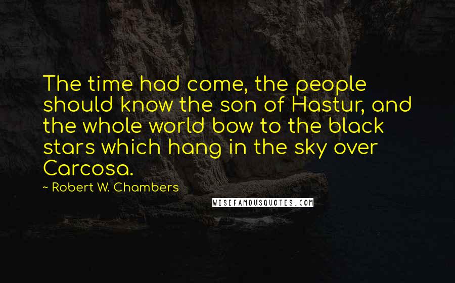 Robert W. Chambers Quotes: The time had come, the people should know the son of Hastur, and the whole world bow to the black stars which hang in the sky over Carcosa.