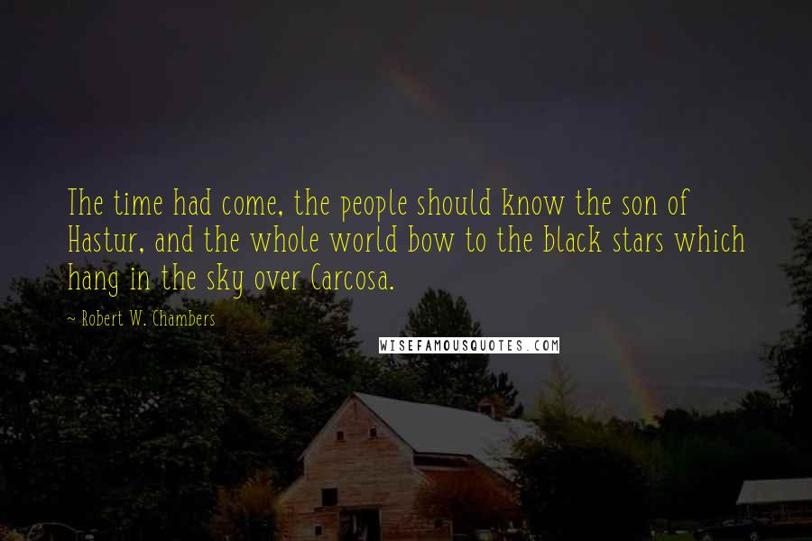 Robert W. Chambers Quotes: The time had come, the people should know the son of Hastur, and the whole world bow to the black stars which hang in the sky over Carcosa.