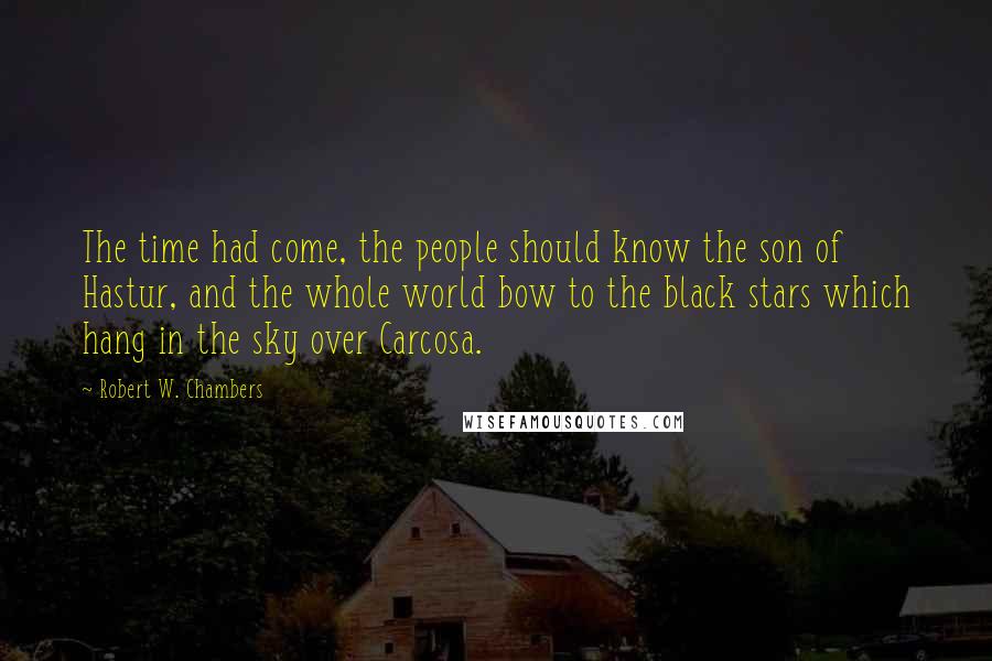 Robert W. Chambers Quotes: The time had come, the people should know the son of Hastur, and the whole world bow to the black stars which hang in the sky over Carcosa.