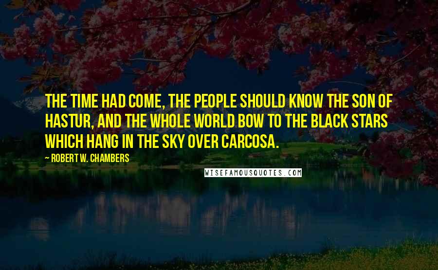 Robert W. Chambers Quotes: The time had come, the people should know the son of Hastur, and the whole world bow to the black stars which hang in the sky over Carcosa.