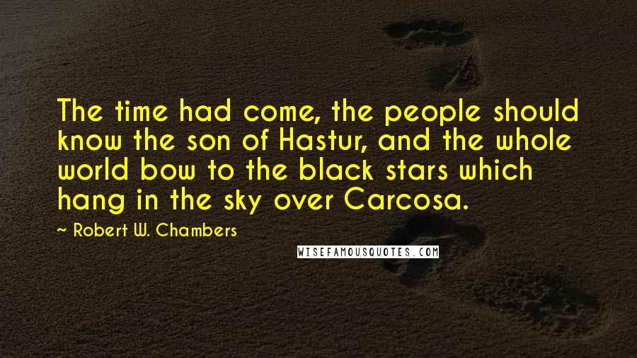 Robert W. Chambers Quotes: The time had come, the people should know the son of Hastur, and the whole world bow to the black stars which hang in the sky over Carcosa.