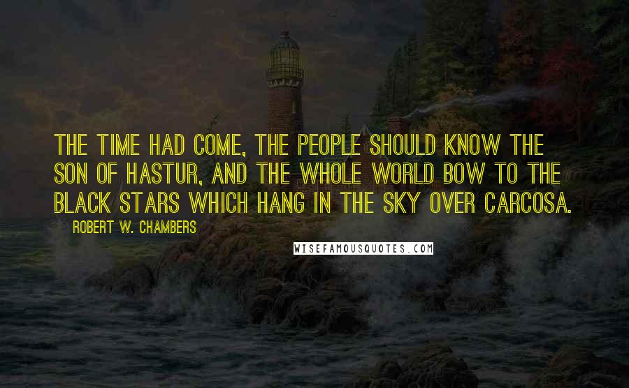 Robert W. Chambers Quotes: The time had come, the people should know the son of Hastur, and the whole world bow to the black stars which hang in the sky over Carcosa.