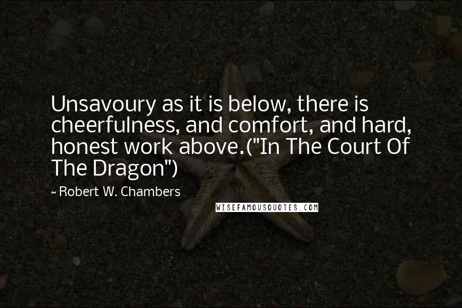 Robert W. Chambers Quotes: Unsavoury as it is below, there is cheerfulness, and comfort, and hard, honest work above.("In The Court Of The Dragon")