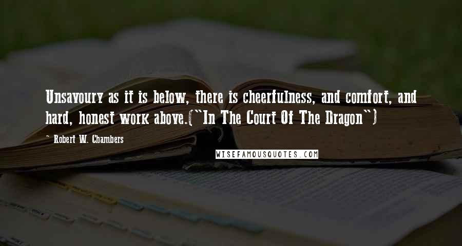 Robert W. Chambers Quotes: Unsavoury as it is below, there is cheerfulness, and comfort, and hard, honest work above.("In The Court Of The Dragon")