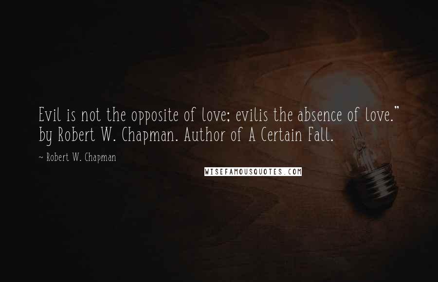 Robert W. Chapman Quotes: Evil is not the opposite of love; evilis the absence of love." by Robert W. Chapman. Author of A Certain Fall.